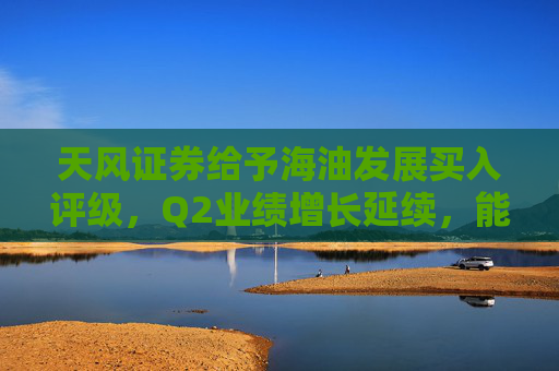 天风证券给予海油发展买入评级，Q2业绩增长延续，能源技术服务表现优异