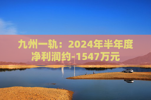 九州一轨：2024年半年度净利润约-1547万元