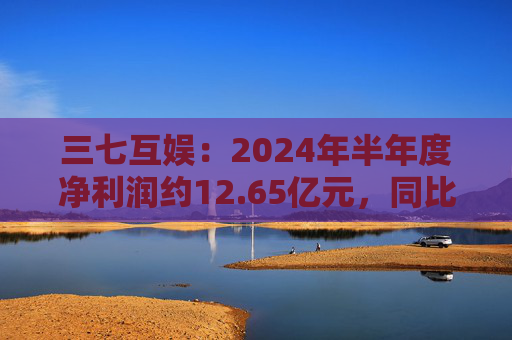 三七互娱：2024年半年度净利润约12.65亿元，同比增加3.15%