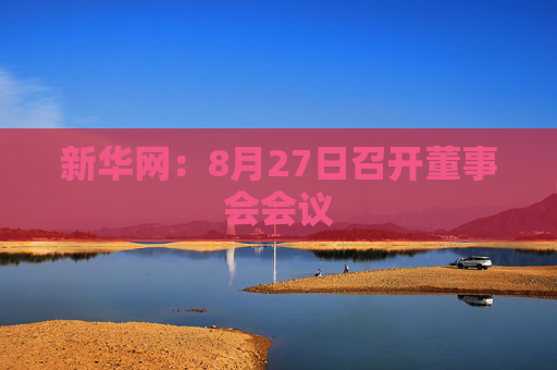 新华网：8月27日召开董事会会议