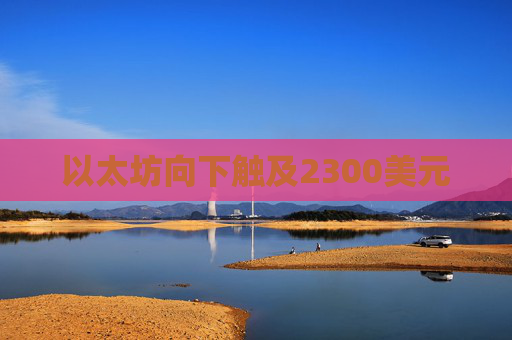 以太坊向下触及2300美元