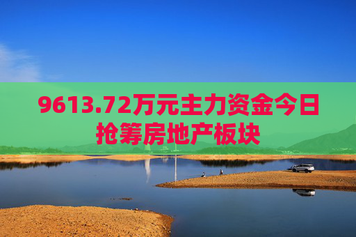 9613.72万元主力资金今日抢筹房地产板块