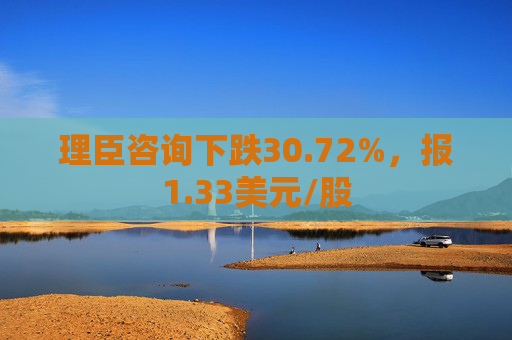 理臣咨询下跌30.72%，报1.33美元/股