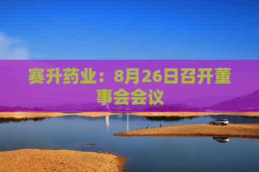 赛升药业：8月26日召开董事会会议