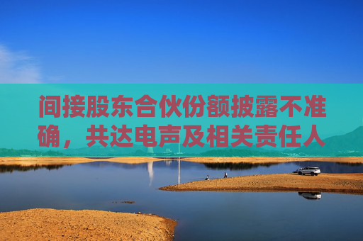 间接股东合伙份额披露不准确，共达电声及相关责任人被山东证监局出具警示函