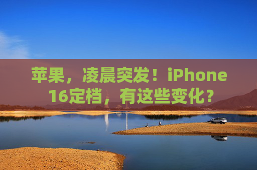 苹果，凌晨突发！iPhone 16定档，有这些变化？