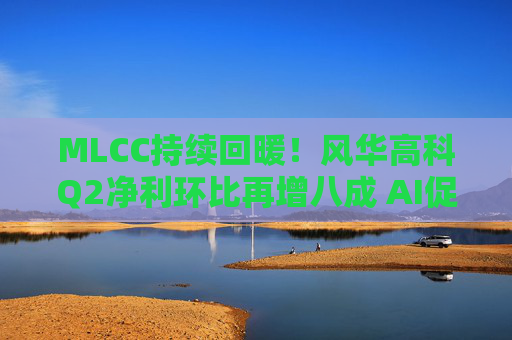 MLCC持续回暖！风华高科Q2净利环比再增八成 AI促进下高容产品后市仍被看涨｜财报解读