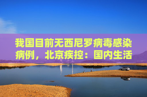 我国目前无西尼罗病毒感染病例，北京疾控：国内生活旅行不会感染