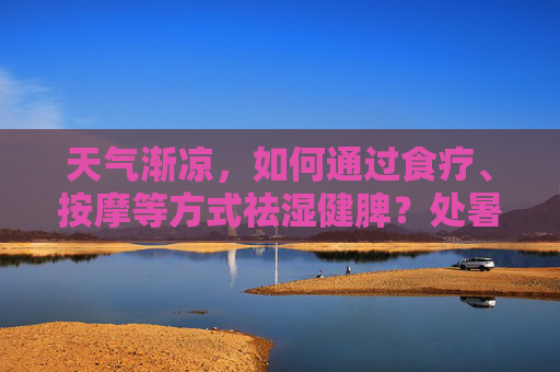 天气渐凉，如何通过食疗、按摩等方式祛湿健脾？处暑时节如何安排起居作息？