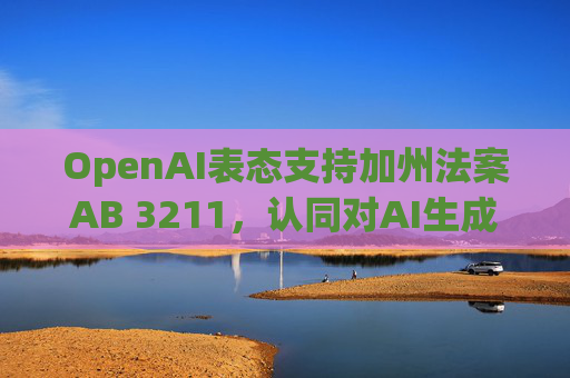 OpenAI表态支持加州法案AB 3211，认同对AI生成内容建立标识标准