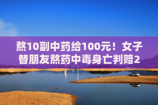 熬10副中药给100元！女子替朋友熬药中毒身亡判赔23万