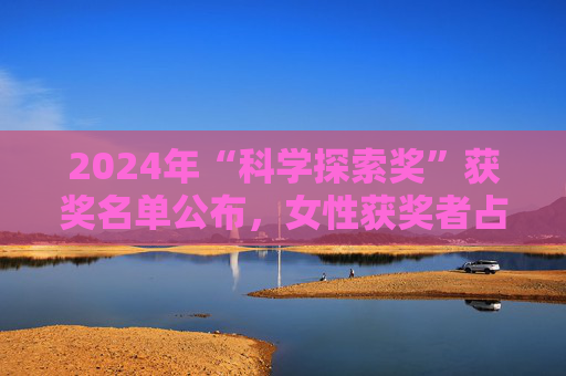 2024年“科学探索奖”获奖名单公布，女性获奖者占比历年最高